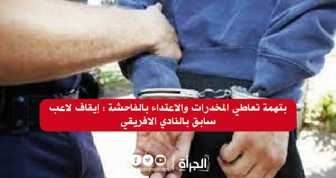 بتهمة تعاطي المخدرات والاعتداء بالفاحشة : إيقاف لاعب سابق بالنادي الافريقي