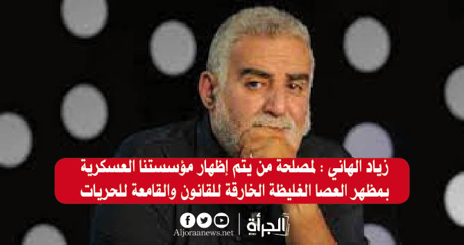 زياد الهاني : لمصلحة من يتم إظهار مؤسستنا العسكرية بمظهر العصا الغليظة الخارقة للقانون والقامعة للحريات