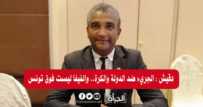 دقيش : الجريء ضد الدولة والكرة.. والفيفا ليست فوق تونس