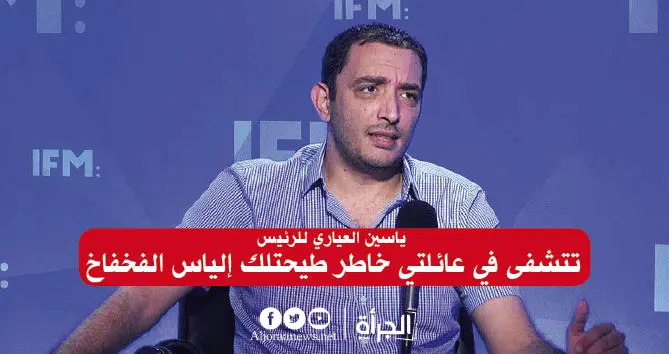 ياسين العياري للرئيس : تتشفى في عائلتي خاطر طيحتلك إلياس الفخفاخ